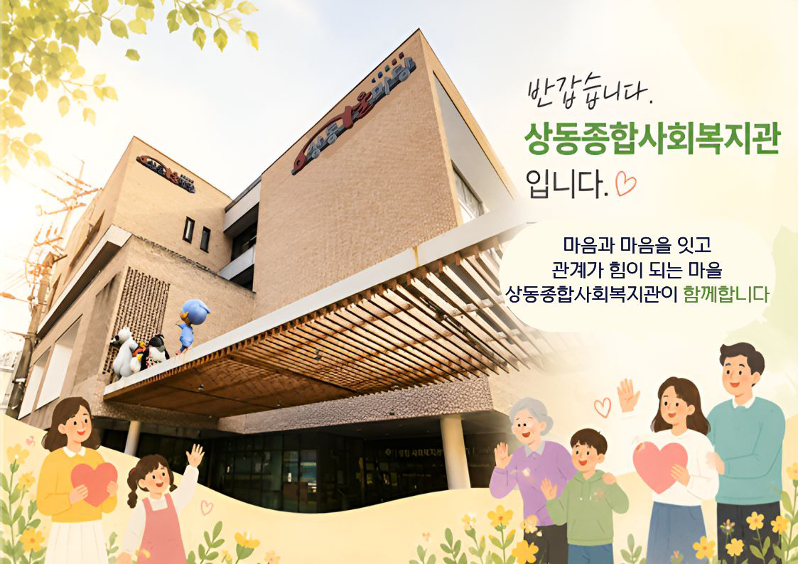 반갑습니다. 상동종합사회복지관 입니다. 마음과 마음을 잇고 관계가 힘이 되는 마을 상동종합사회복지관이 함께합니다.